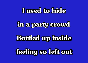 I used to hide
in a party crowd

Bottled up inside

feeling so left out