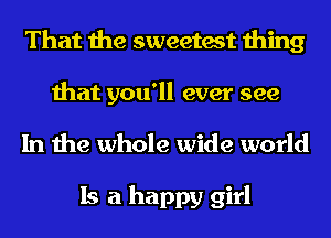 That the sweetest thing

that you'll ever see
In the whole wide world

Is a happy girl