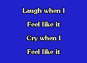 Laugh when I

Feel like it

Cry when I

Feel like it