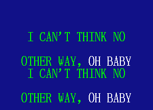 I CAN T THINK NO

OTHER WAY, 0H BABY
I CAN T THINK NO

OTHER WAY, 0H BABY