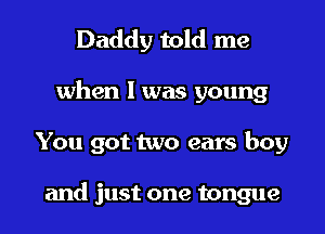 Daddy told me
when I was young
You got two ears boy

and just one tongue