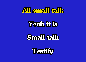 All small talk
Yeah it is
Small talk

Testify