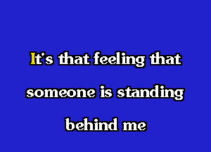 It's that feeling that

someone is standing

behind me