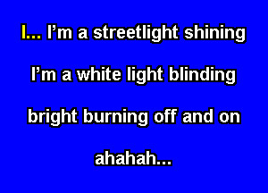 lumaamaMMSNMm
Pm a white light blinding
bright burning off and on

ahahah.