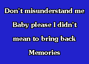 Don't misunderstand me
Baby please I didn't
mean to bring back

Memories