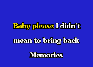 Baby please I didn't

mean to bring back

Memories