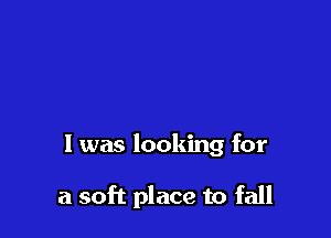 l was looking for

a soft place to fall