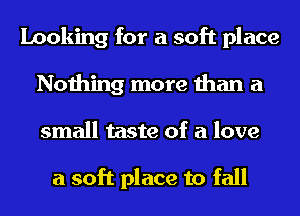 Looking for a soft place
Nothing more than a
small taste of a love

a soft place to fall