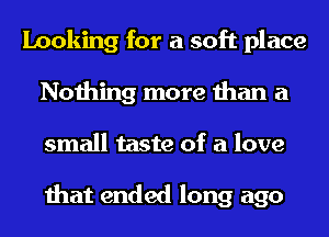 Looking for a soft place
Nothing more than a
small taste of a love

that ended long ago