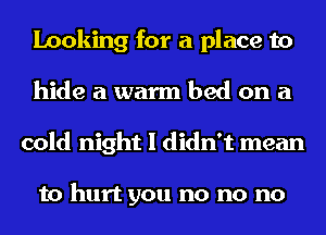 Looking for a place to
hide a warm bed on a
cold night I didn't mean

to hurt you no no no