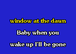 window at the dawn

Baby when you

wake up I'll be gone
