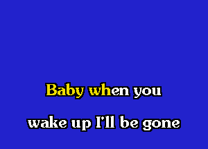 Baby when you

wake up I'll be gone
