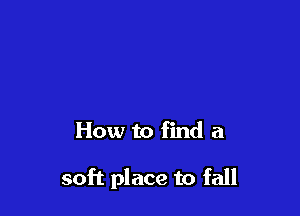 How to find a

soft place to fall
