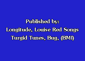 Published bw
Longitude, Louise Red Songs

Turgid Tunes, Bug, (BM!)