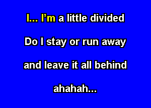 l... Pm a little divided

Do I stay or run away

and leave it all behind

ahahah.