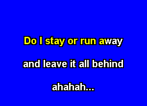 Do I stay or run away

and leave it all behind

ahahah.