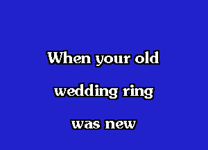 When your old

wedding ring

an8 new