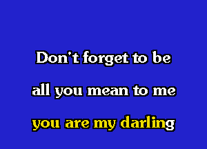 Don't forget to be

all you mean to me

you are my darling