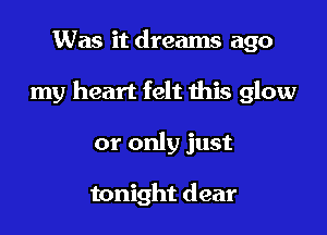 Was it dreams ago

my heart felt this glow

or only just

tonight dear