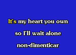 It's my heart you own

so I'll wait alone

non-dimenticar