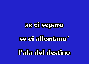 se ci separo

se ci allontand

I'ala del destino