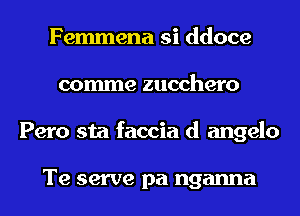 Femmena si ddoce
comme zucchero
Pero sta faccia d angelo

Te serve pa nganna