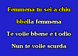 Femmena tu sei a chiu
bbella femmena
Te voiie bbene e t odio

Nun te voiie scurda