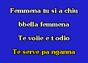 Femmena tu si a chiu
bbella femmena

Te voiie e t odio

Te serve pa nganna l