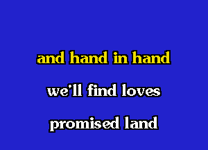 and hand in hand

we'll find loves

promised land