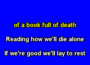 of a book full of death

Reading how we'll die alone

If we're good we'll lay to rest