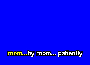 room...by room... patiently