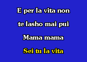 E per la vita non

te lasho mai pui

Mama mama

Sei tu la vita