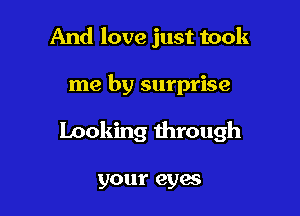 And love just took

me by surprise

looking through

your eyes