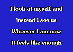 I look at myself and
instead I see us
Whoever I am now

it feels like enough