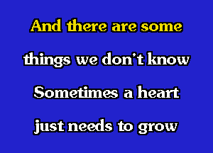 And there are some
things we don't know
Sometimes a heart

just needs to grow