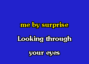 me by surprise

looking through

your eyes