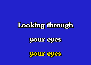 Looking through

your eyes

your eyes