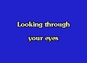 Looking through

your eyes