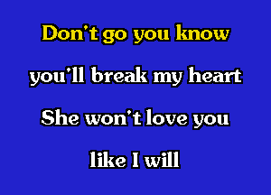 Don't go you know

you'll break my heart

She won't love you

like I will