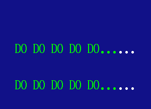 D0 D0 D0 D0 D0 ......

DO DO DO DO DO ......