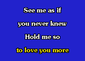 See me as if
you never lmew

Hold me so

to love you more