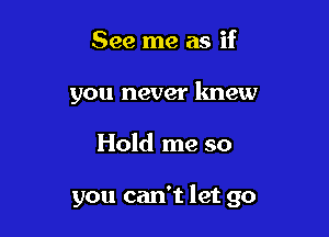 See me as if
you never lmew

Hold me so

you can't let go