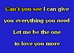 Can't you see I can give
you everything you need
Let me be the one

to love you more