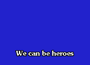 We can be heroes