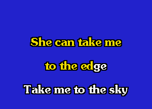 She can take me

to the edge

Take me to the sky