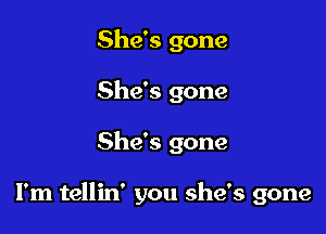 She's gone
She's gone

She's gone

I'm tellin' you she's gone