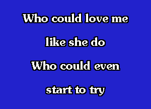 Who could love me
like she do

Who could even

start to try