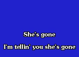 She's gone

I'm tellin' you she's gone