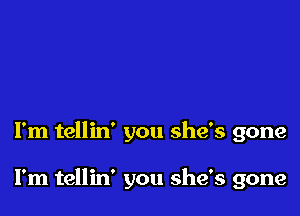 I'm tellin' you she's gone

I'm tellin' you she's gone