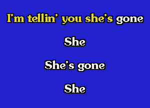 I'm tellin' you she's gone

She
She's gone

She